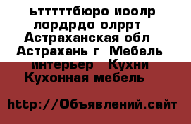 ьтттттбюро иоолр лордрдо олррт - Астраханская обл., Астрахань г. Мебель, интерьер » Кухни. Кухонная мебель   